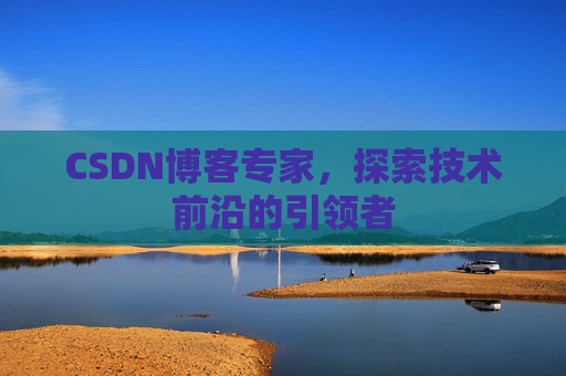 CSDN博客专家，探索技术前沿的引领者